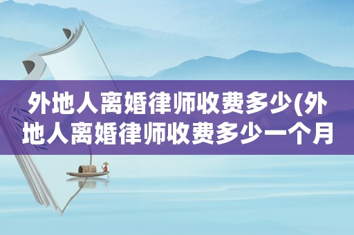 外地人離婚律師收費多少(外地人離婚律師收費多少一個月)