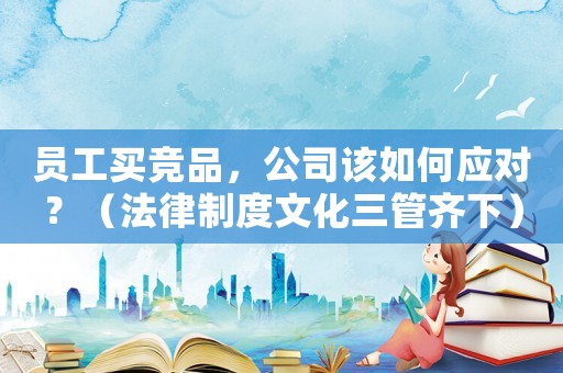 員工買競品，公司該如何應對？（法律制度文化三管齊下）