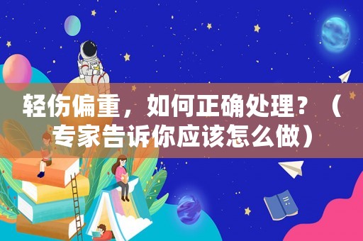 輕傷偏重，如何正確處理？（專家告訴你應該怎么做）