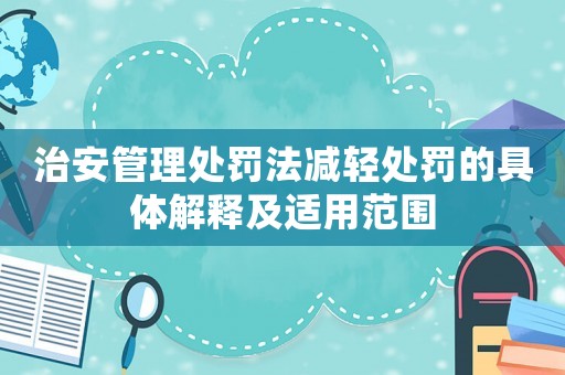 治安管理處罰法減輕處罰的具體解釋及適用范圍