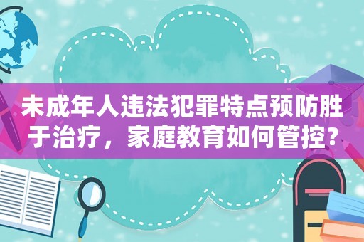 未成年人違法犯罪特點(diǎn)預(yù)防勝于治療，家庭教育如何管控？