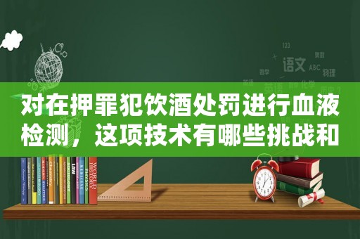 對在押罪犯飲酒處罰進行血液檢測，這項技術有哪些挑戰和優勢？