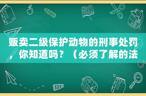 販賣二級保護動物的刑事處罰，你知道嗎？（必須了解的法律知識）