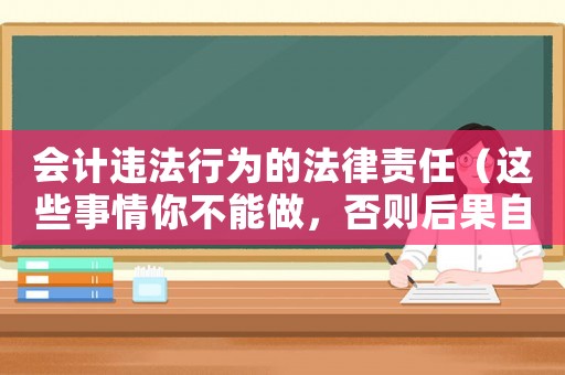 會計違法行為的法律責任（這些事情你不能做，否則后果自負）