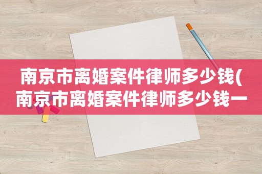 南京市離婚案件律師多少錢(南京市離婚案件律師多少錢一個月)