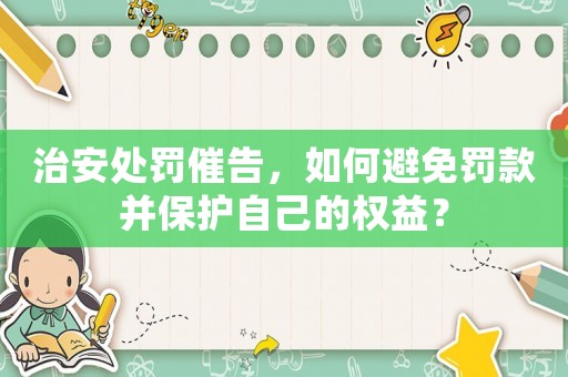 治安處罰催告，如何避免罰款并保護自己的權益？