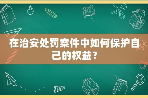 在治安處罰案件中如何保護(hù)自己的權(quán)益？
