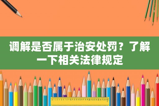 調解是否屬于治安處罰？了解一下相關法律規定