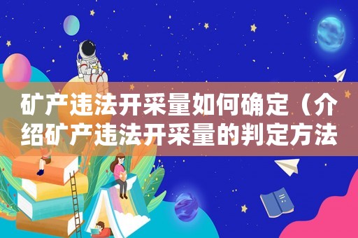 礦產(chǎn)違法開采量如何確定（介紹礦產(chǎn)違法開采量的判定方法）