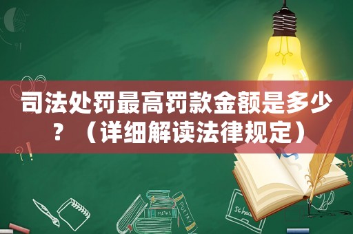 司法處罰最高罰款金額是多少？（詳細解讀法律規定）