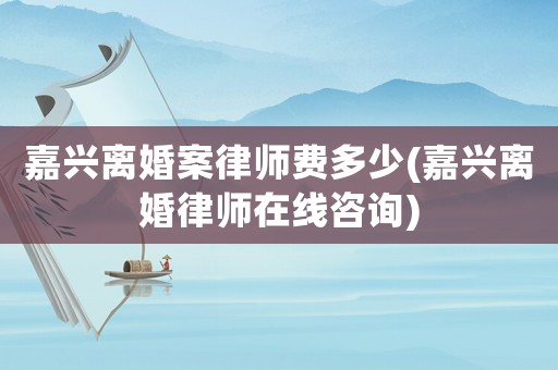 嘉興離婚案律師費多少(嘉興離婚律師在線咨詢)