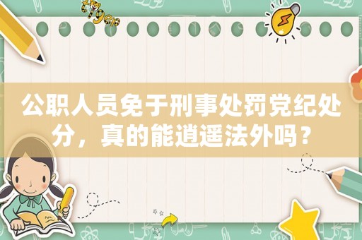 公職人員免于刑事處罰黨紀處分，真的能逍遙法外嗎？