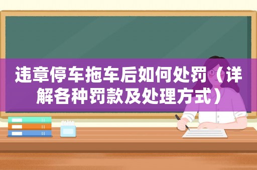 違章停車拖車后如何處罰（詳解各種罰款及處理方式）