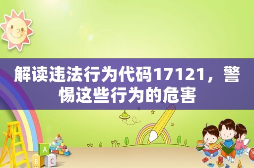 解讀違法行為代碼17121，警惕這些行為的危害