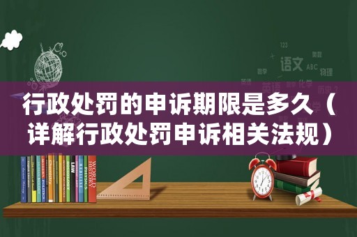 行政處罰的申訴期限是多久（詳解行政處罰申訴相關法規）