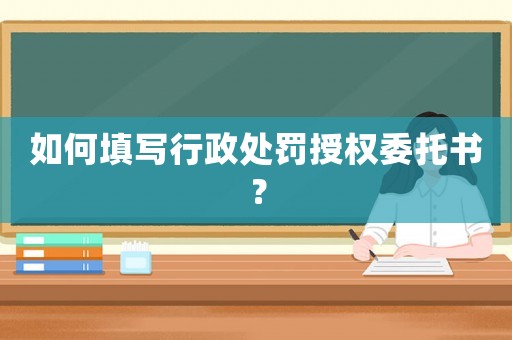 如何填寫行政處罰授權(quán)委托書？
