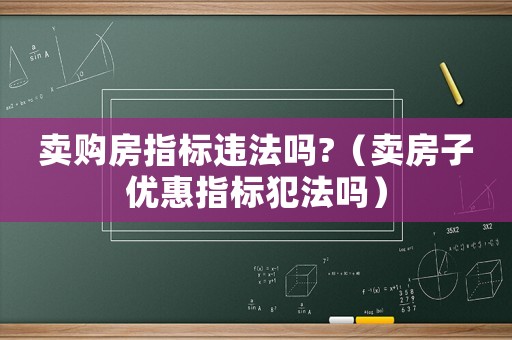 賣購房指標違法嗎?（賣房子優(yōu)惠指標犯法嗎）
