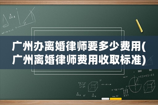 廣州辦離婚律師要多少費用(廣州離婚律師費用收取標準)