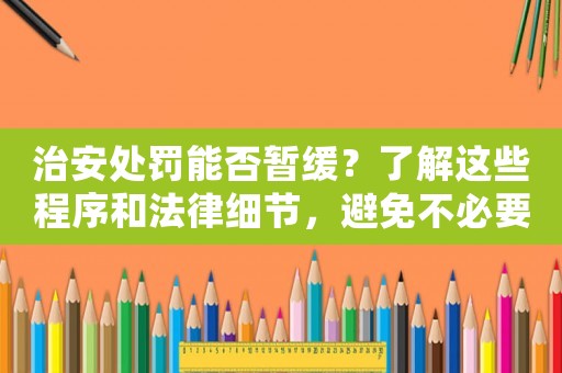 治安處罰能否暫緩？了解這些程序和法律細節，避免不必要的麻煩