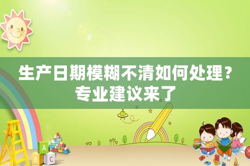 生產日期模糊不清如何處理？專業建議來了