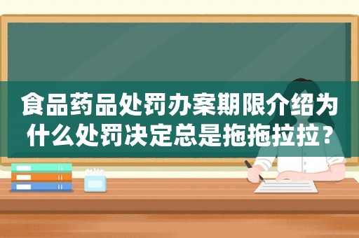 食品藥品處罰辦案期限介紹為什么處罰決定總是拖拖拉拉？
