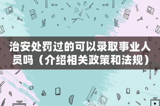 治安處罰過(guò)的可以錄取事業(yè)人員嗎（介紹相關(guān)政策和法規(guī)）