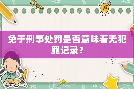 免于刑事處罰是否意味著無犯罪記錄？