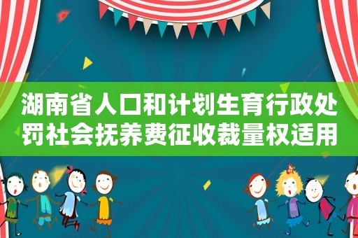 湖南省人口和計劃生育行政處罰社會撫養費征收裁量權適用辦法（詳解）