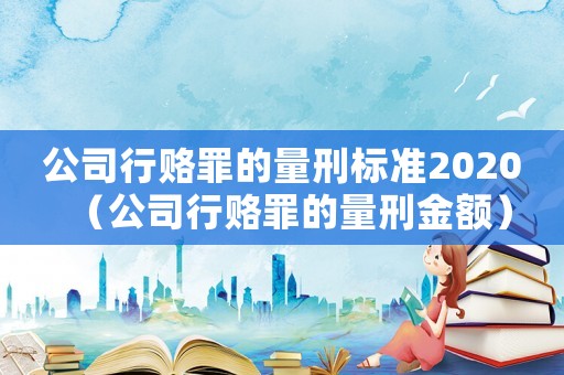 公司行賂罪的量刑標準2020（公司行賂罪的量刑金額）