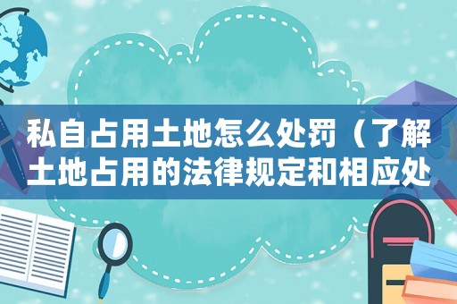 私自占用土地怎么處罰（了解土地占用的法律規定和相應處罰措施）