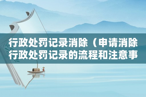 行政處罰記錄消除（申請消除行政處罰記錄的流程和注意事項）