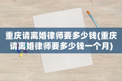 重慶請離婚律師要多少錢(重慶請離婚律師要多少錢一個月)