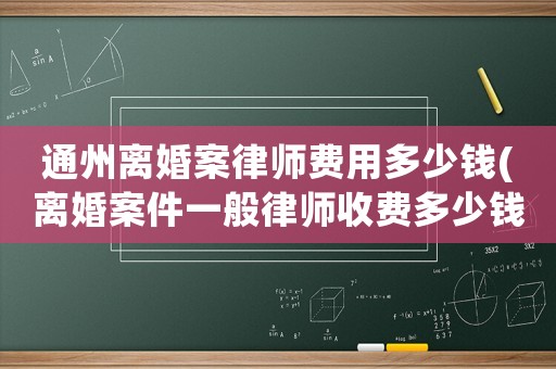 通州離婚案律師費用多少錢(離婚案件一般律師收費多少錢)