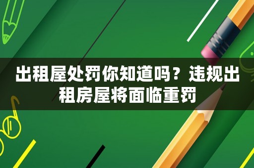出租屋處罰你知道嗎？違規出租房屋將面臨重罰