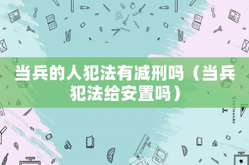 當兵的人犯法有減刑嗎（當兵犯法給安置嗎）