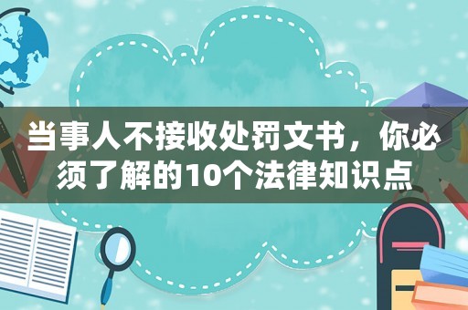 當事人不接收處罰文書，你必須了解的10個法律知識點
