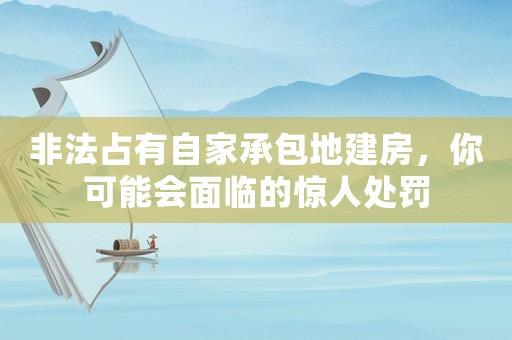 非法占有自家承包地建房，你可能會面臨的驚人處罰
