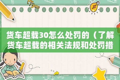 貨車超載30怎么處罰的（了解貨車超載的相關法規和處罰措施）