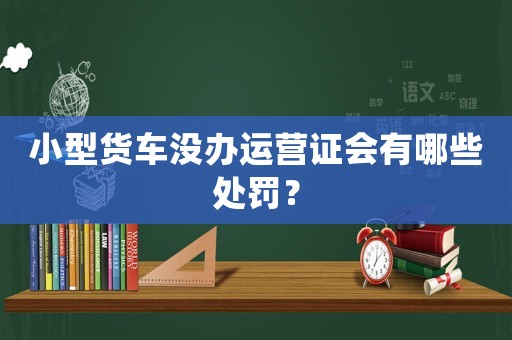 小型貨車沒辦運營證會有哪些處罰？