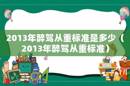 2013年醉駕從重標準是多少（2013年醉駕從重標準）