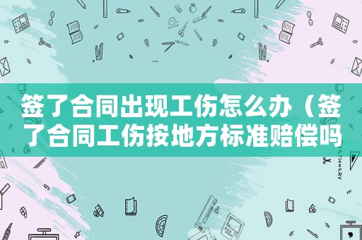 簽了合同出現(xiàn)工傷怎么辦（簽了合同工傷按地方標(biāo)準(zhǔn)賠償嗎）