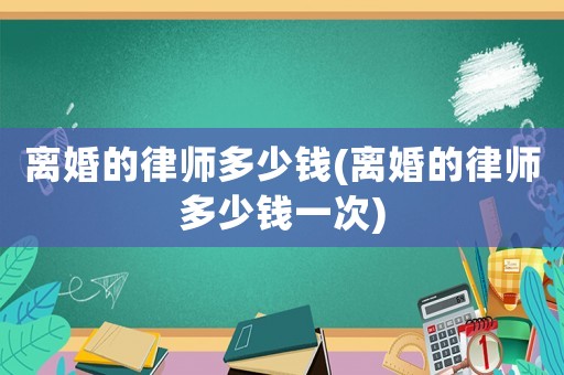 離婚的律師多少錢(離婚的律師多少錢一次)