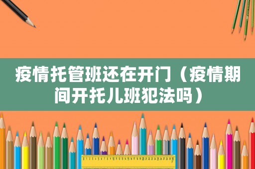 疫情托管班還在開門（疫情期間開托兒班犯法嗎）