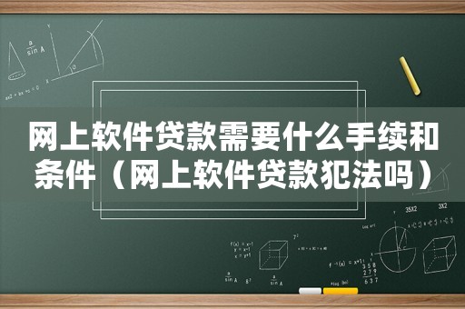 網(wǎng)上軟件貸款需要什么手續(xù)和條件（網(wǎng)上軟件貸款犯法嗎）
