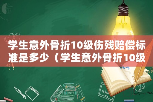 學生意外骨折10級傷殘賠償標準是多少（學生意外骨折10級傷殘賠償標準）