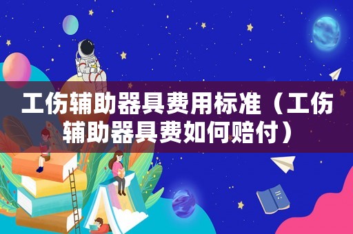 工傷輔助器具費用標準（工傷輔助器具費如何賠付）