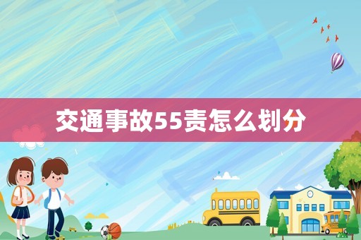 交通事故55責怎么劃分