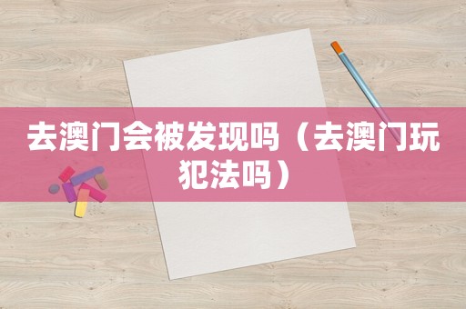 去澳門會被發現嗎（去澳門玩犯法嗎）