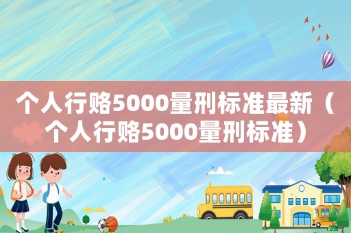 個(gè)人行賂5000量刑標(biāo)準(zhǔn)最新（個(gè)人行賂5000量刑標(biāo)準(zhǔn)）