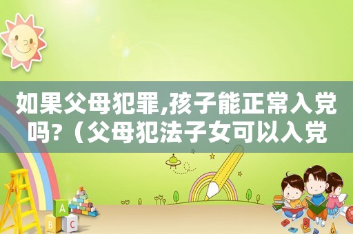 如果父母犯罪,孩子能正常入黨嗎?（父母犯法子女可以入黨嗎）
